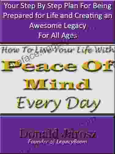 How To Live Your Life WIth Peace Of Mind EveryDay: Your Step By Step Plan For Being Prepared For Life And Creating An Awesome Legacy For All Ages